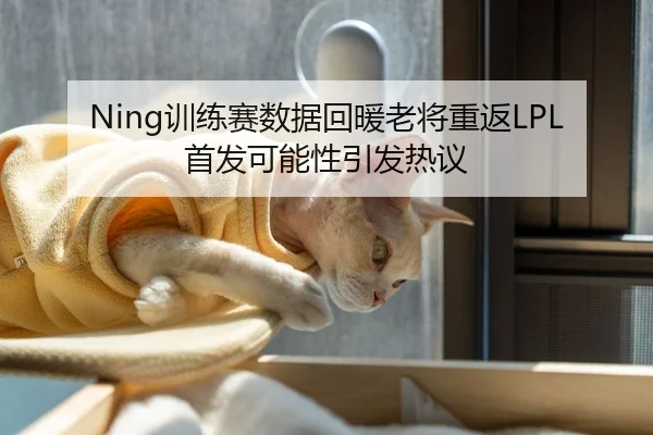 Ning训练赛数据回暖老将重返LPL首发可能性引发热议
