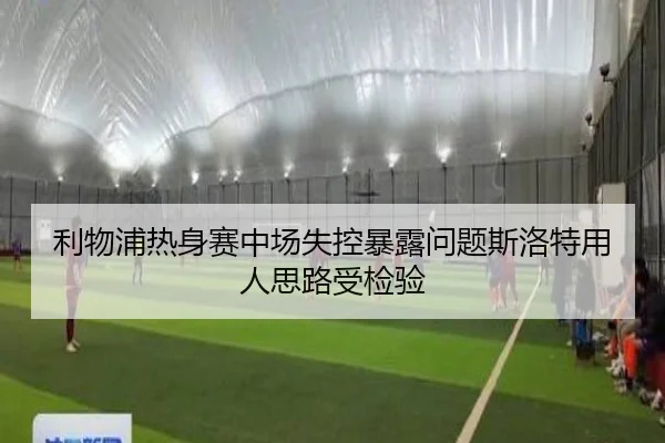 利物浦热身赛中场失控暴露问题斯洛特用人思路受检验