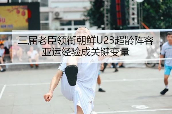 三届老臣领衔朝鲜U23超龄阵容亚运经验成关键变量